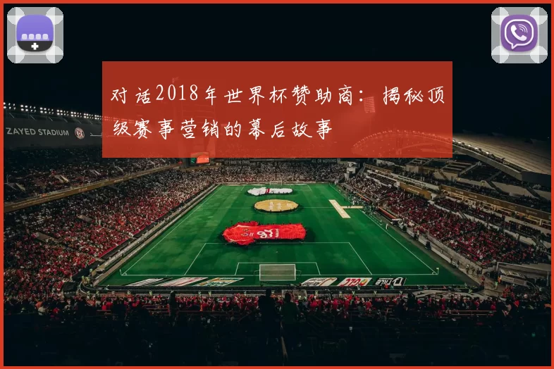 对话2018年世界杯赞助商:揭秘顶级赛事营销的幕后故事