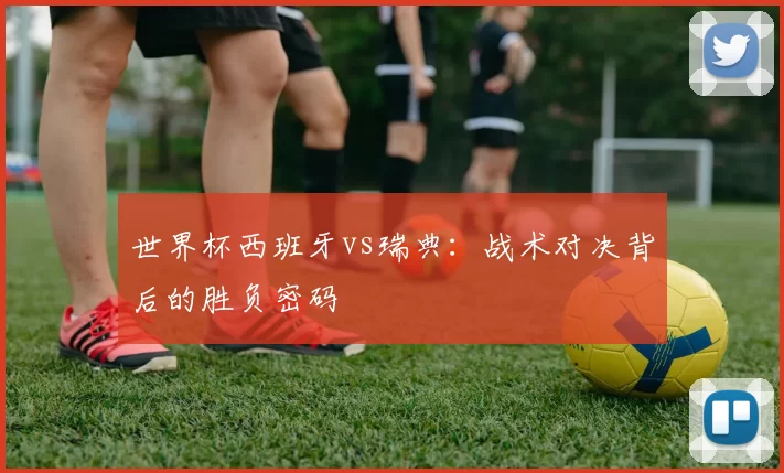 世界杯西班牙vs瑞典：战术对决背后的胜负密码