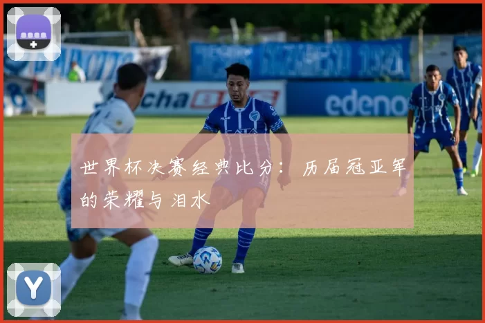 世界杯决赛经典比分：历届冠亚军的荣耀与泪水