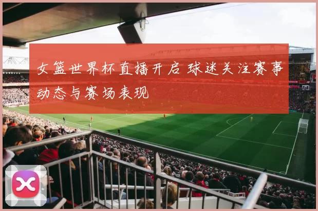 女篮世界杯直播开启 球迷关注赛事动态与赛场表现