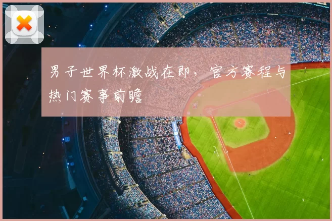 男子世界杯激战在即,官方赛程与热门赛事前瞻