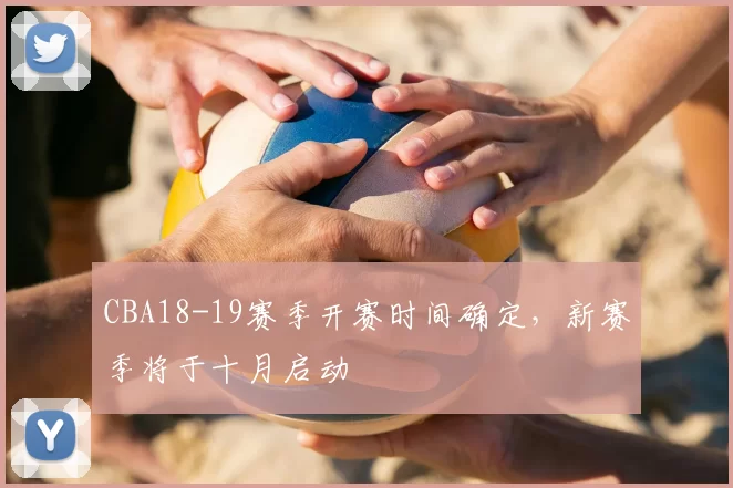 CBA18-19赛季开赛时间确定,新赛季将于十月启动
