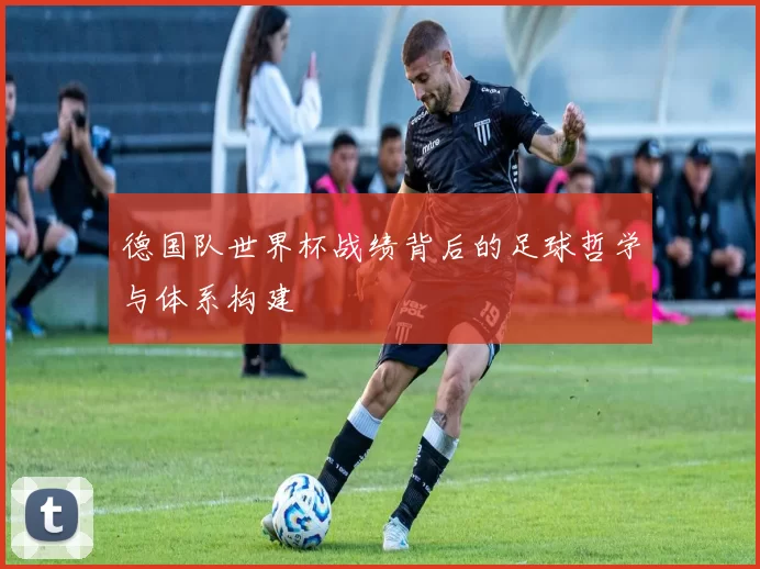 德国队世界杯战绩背后的足球哲学与体系构建