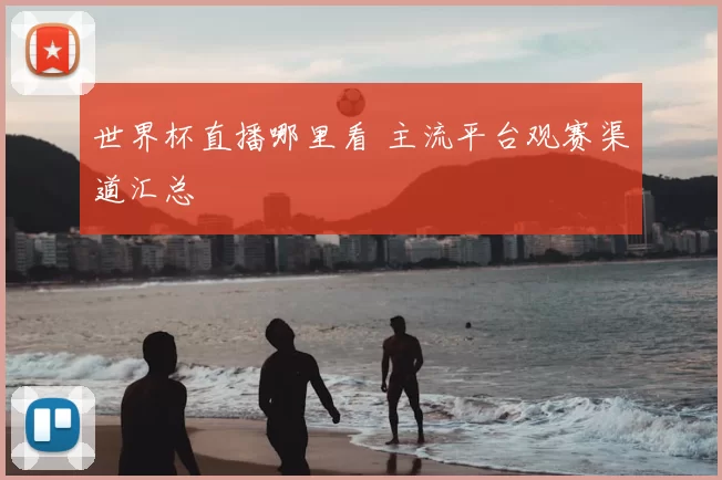 世界杯直播哪里看 主流平台观赛渠道汇总