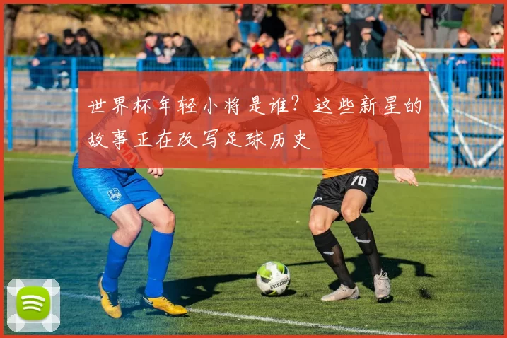 世界杯年轻小将是谁?这些新星的故事正在改写足球历史