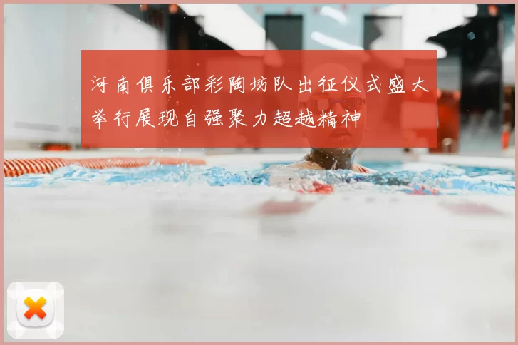 河南俱乐部彩陶坊队出征仪式盛大举行展现自强聚力超越精神