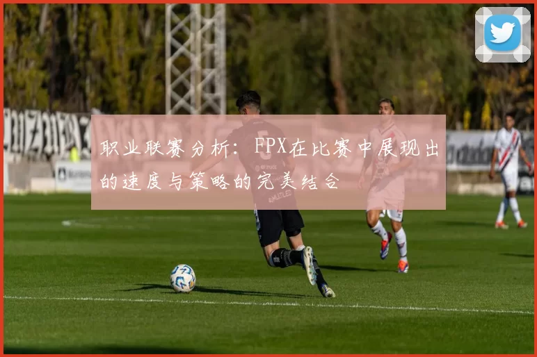职业联赛分析：FPX在比赛中展现出的速度与策略的完美结合