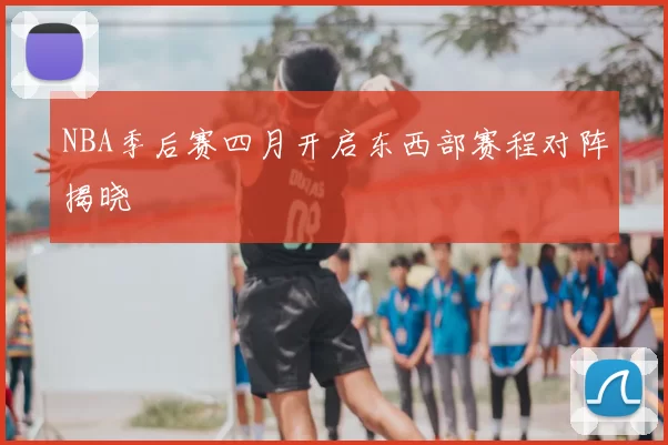 NBA季后赛四月开启东西部赛程对阵揭晓