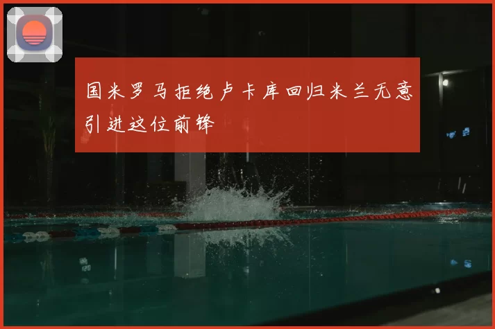 国米罗马拒绝卢卡库回归米兰无意引进这位前锋