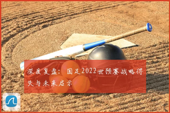 深度复盘：国足2022世预赛战略得失与未来启示