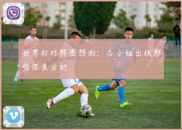 世界杯对阵图预测：各小组出线形势深度分析