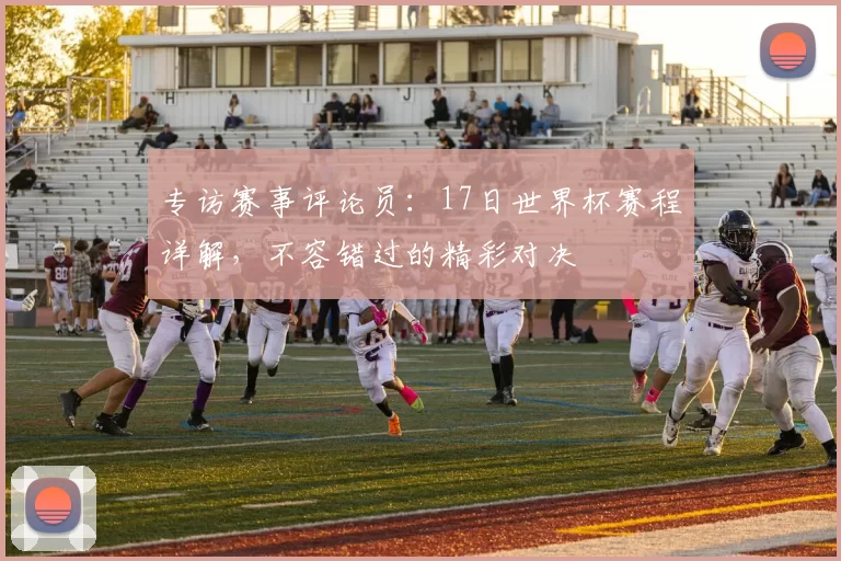 专访赛事评论员:17日世界杯赛程详解,不容错过的精彩对决