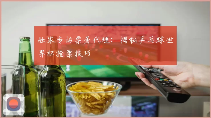 独家专访票务代理：揭秘乒乓球世界杯抢票技巧