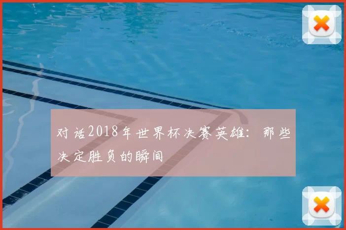 对话2018年世界杯决赛英雄：那些决定胜负的瞬间