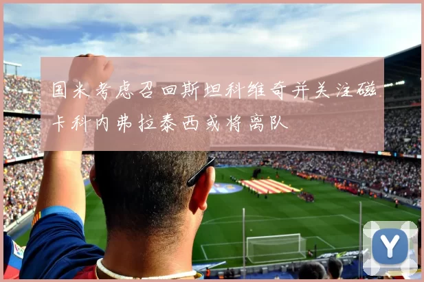 国米考虑召回斯坦科维奇并关注磁卡科内弗拉泰西或将离队