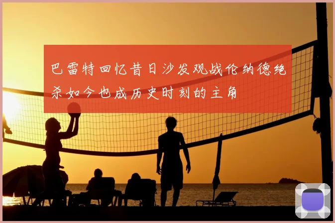 巴雷特回忆昔日沙发观战伦纳德绝杀如今也成历史时刻的主角
