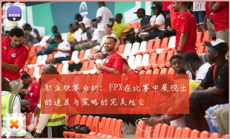 职业联赛分析：FPX在比赛中展现出的速度与策略的完美结合