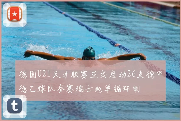 德国U21天才联赛正式启动26支德甲德乙球队参赛瑞士轮单循环制