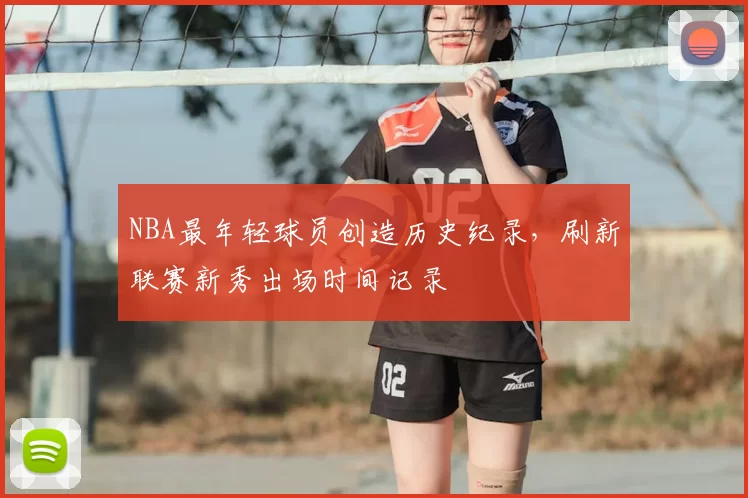 NBA最年轻球员创造历史纪录，刷新联赛新秀出场时间记录