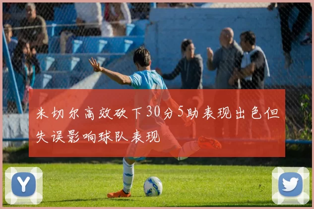 米切尔高效砍下30分5助表现出色但失误影响球队表现