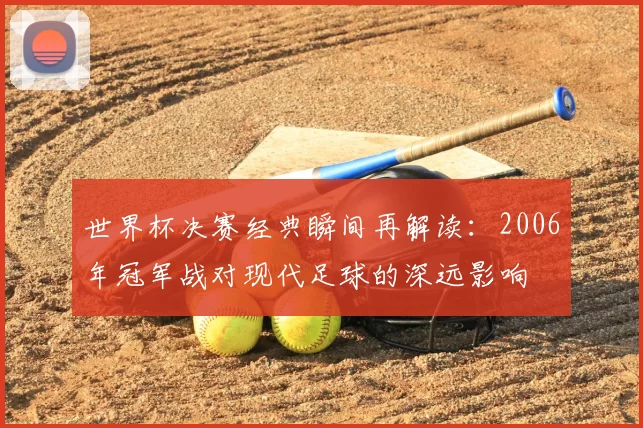 世界杯决赛经典瞬间再解读:2006年冠军战对现代足球的深远影响
