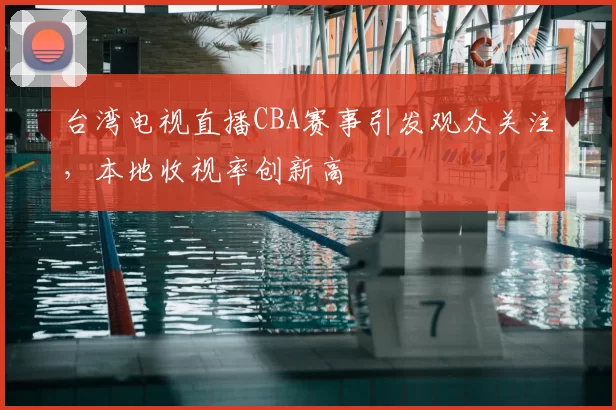 台湾电视直播CBA赛事引发观众关注，本地收视率创新高