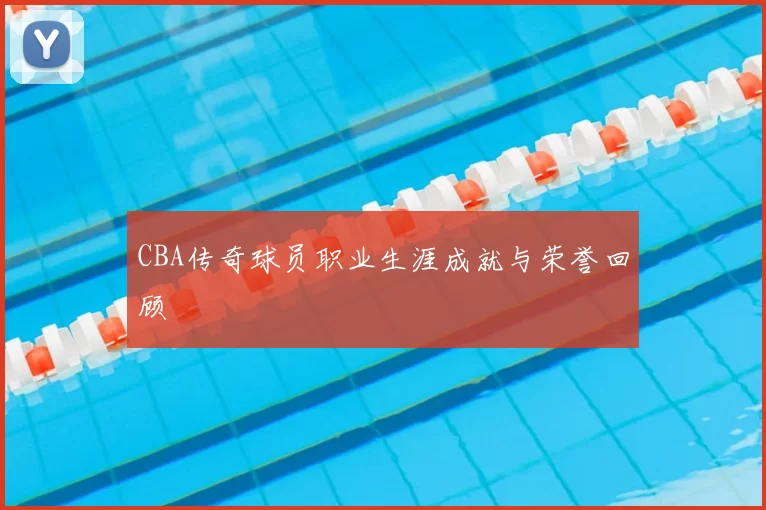 CBA传奇球员职业生涯成就与荣誉回顾