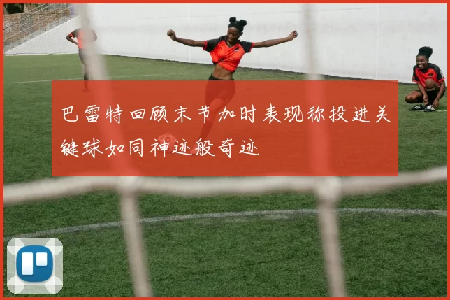 巴雷特回顾末节加时表现称投进关键球如同神迹般奇迹