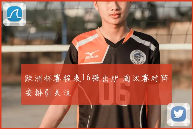 欧洲杯赛程表16强出炉 淘汰赛对阵安排引关注