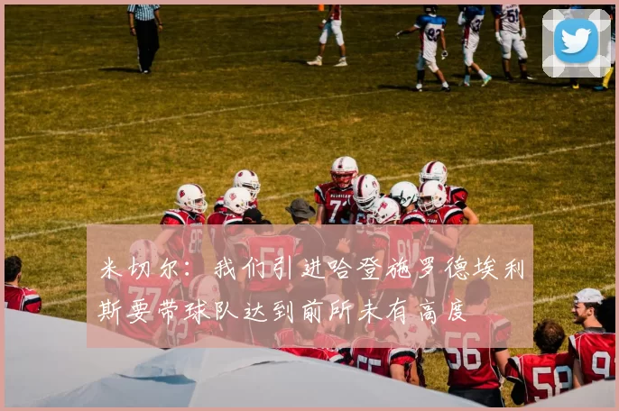 米切尔：我们引进哈登施罗德埃利斯要带球队达到前所未有高度