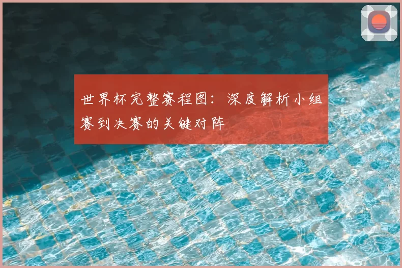 世界杯完整赛程图:深度解析小组赛到决赛的关键对阵