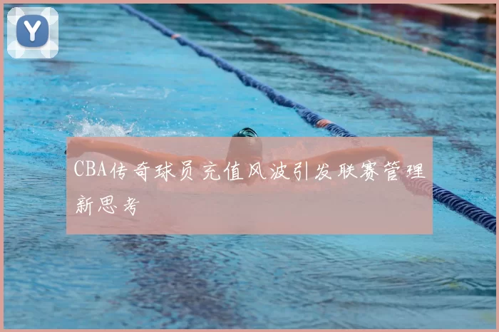 CBA传奇球员充值风波引发联赛管理新思考