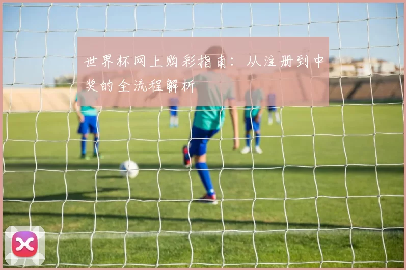 世界杯网上购彩指南：从注册到中奖的全流程解析