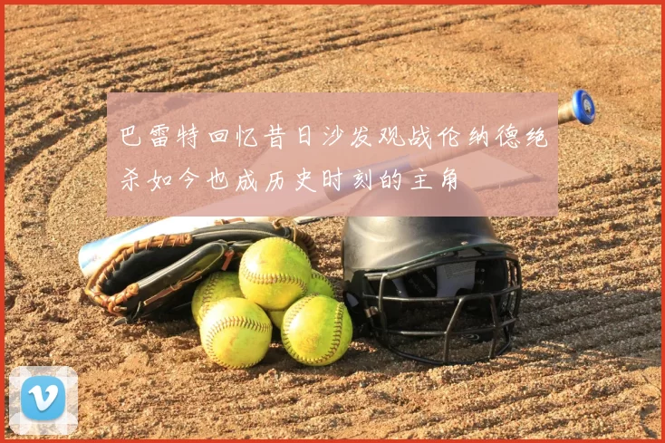 巴雷特回忆昔日沙发观战伦纳德绝杀如今也成历史时刻的主角