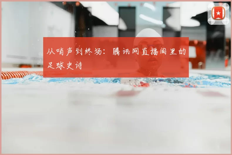 从哨声到终场:腾讯网直播间里的足球史诗