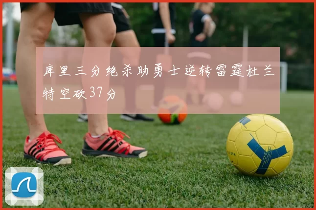 库里三分绝杀助勇士逆转雷霆杜兰特空砍37分