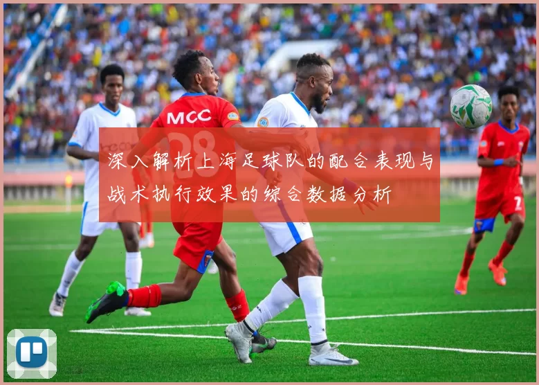 深入解析上海足球队的配合表现与战术执行效果的综合数据分析