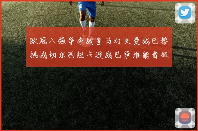 欧冠八强争夺战皇马对决曼城巴黎挑战切尔西纽卡迎战巴萨谁能晋级