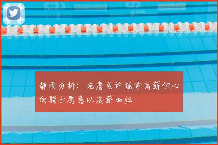 静雨分析：老詹或许能拿高薪但心向骑士愿意以底薪回归
