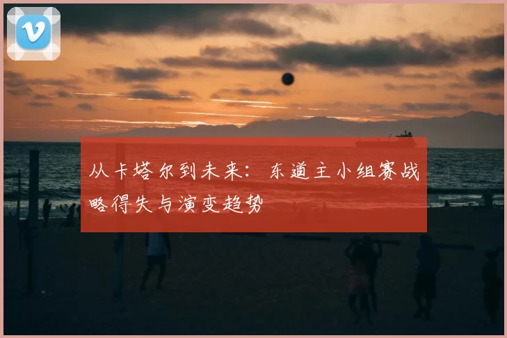 从卡塔尔到未来:东道主小组赛战略得失与演变趋势