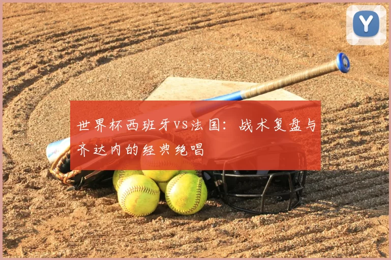 世界杯西班牙vs法国：战术复盘与齐达内的经典绝唱