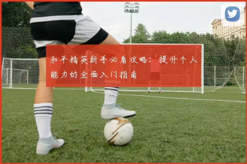 和平精英新手必看攻略:提升个人能力的全面入门指南