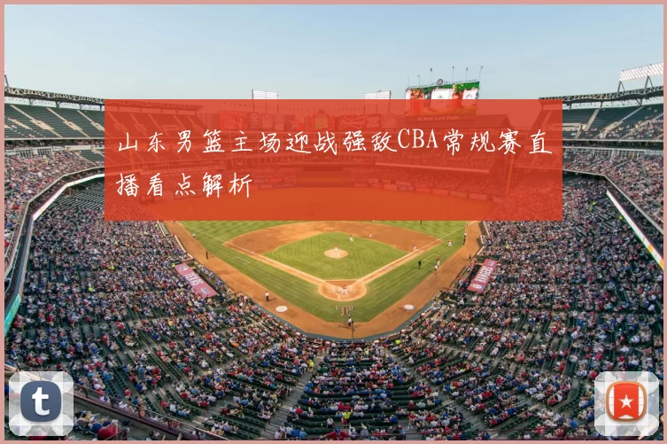 山东男篮主场迎战强敌CBA常规赛直播看点解析