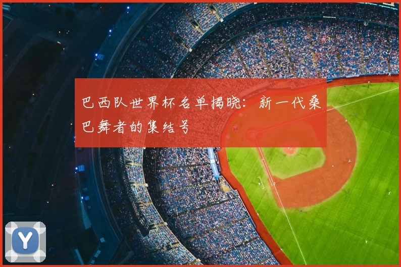 巴西队世界杯名单揭晓：新一代桑巴舞者的集结号