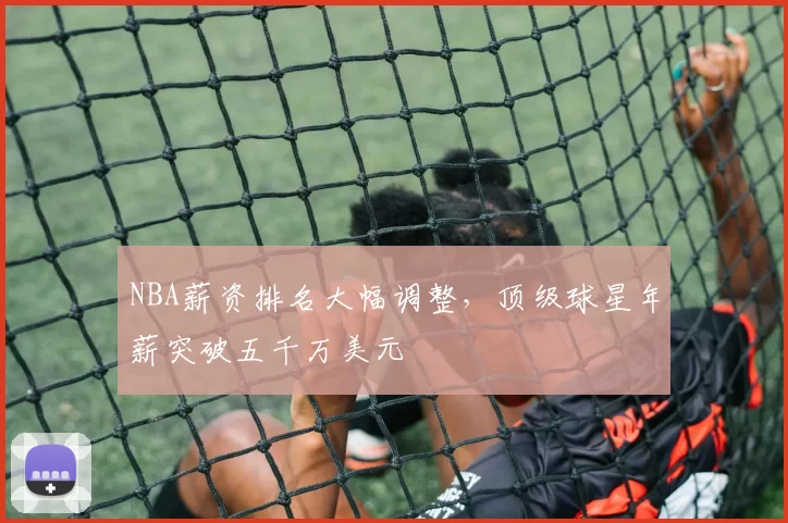NBA薪资排名大幅调整,顶级球星年薪突破五千万美元