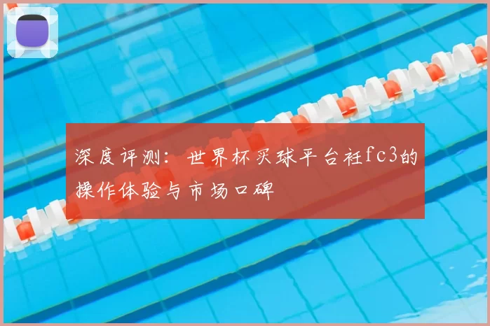 深度评测:世界杯买球平台衽fc3的操作体验与市场口碑