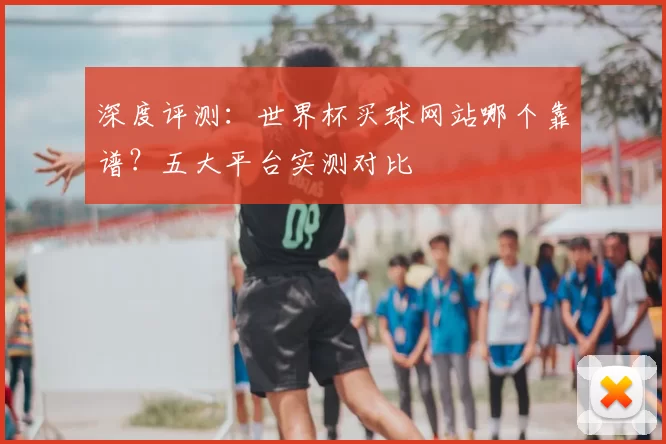 深度评测：世界杯买球网站哪个靠谱？五大平台实测对比