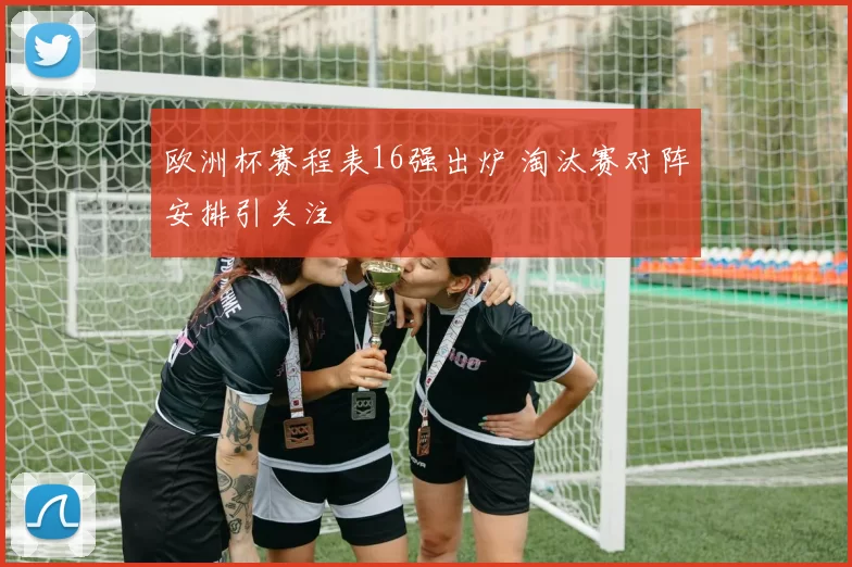 欧洲杯赛程表16强出炉 淘汰赛对阵安排引关注