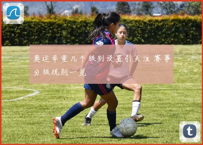 奥运举重几个级别设置引关注 赛事分级规则一览