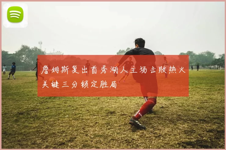 詹姆斯复出首秀湖人主场击败热火关键三分锁定胜局